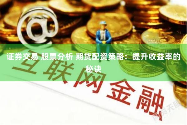 证券交易 股票分析 期货配资策略：提升收益率的秘诀